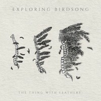Exploring Birdsong, The Thing With Feathers