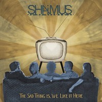 Shaimus, The Sad Thing Is, We Like It Here
