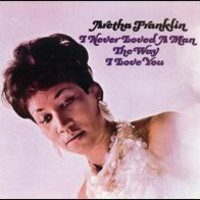 Aretha Franklin, I Never Loved A Man The Way I Love You