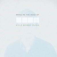 Kyle Bobby Dunn, Bring Me the Head of Kyle Bobby Dunn