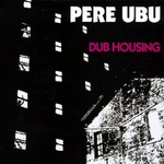 Pere Ubu, Dub Housing
