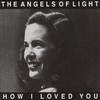Angels of Light, How I Loved You